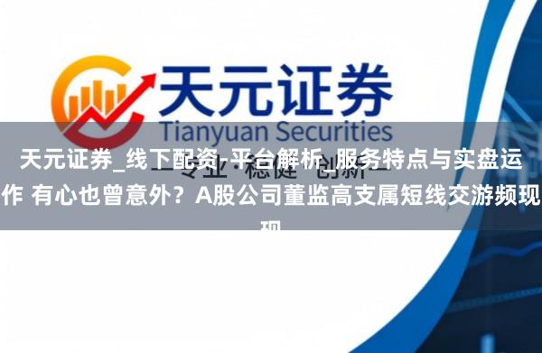 天元证券_线下配资-平台解析_服务特点与实盘运作 有心也曾意外？A股公司董监高支属短线交游频现