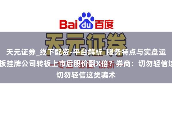 天元证券_线下配资-平台解析_服务特点与实盘运作 新三板挂牌公司转板上市后股价翻X倍？券商：切勿轻信这类骗术