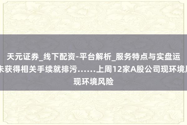 天元证券_线下配资-平台解析_服务特点与实盘运作 未获得相关手续就排污……上周12家A股公司现环境风险