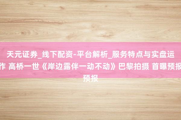 天元证券_线下配资-平台解析_服务特点与实盘运作 高桥一世《岸边露伴一动不动》巴黎拍摄 首曝预报