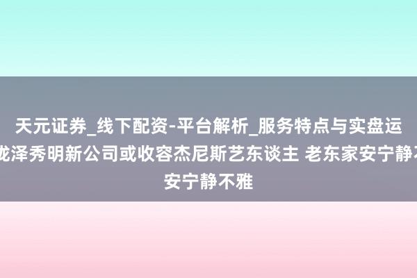 天元证券_线下配资-平台解析_服务特点与实盘运作 泷泽秀明新公司或收容杰尼斯艺东谈主 老东家安宁静不雅