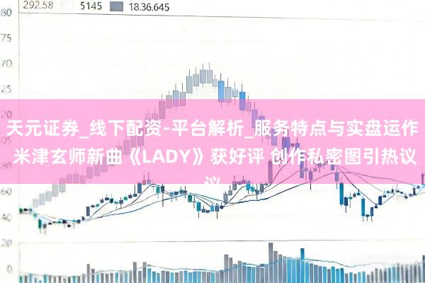 天元证券_线下配资-平台解析_服务特点与实盘运作 米津玄师新曲《LADY》获好评 创作私密图引热议