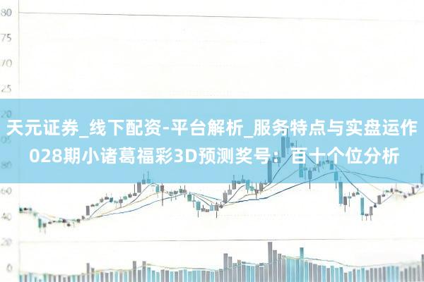 天元证券_线下配资-平台解析_服务特点与实盘运作 028期小诸葛福彩3D预测奖号:百十个位分析