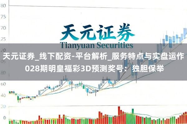 天元证券_线下配资-平台解析_服务特点与实盘运作 028期明皇福彩3D预测奖号:独胆保举