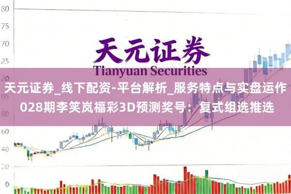 天元证券_线下配资-平台解析_服务特点与实盘运作 028期李笑岚福彩3D预测奖号:复式组选推选