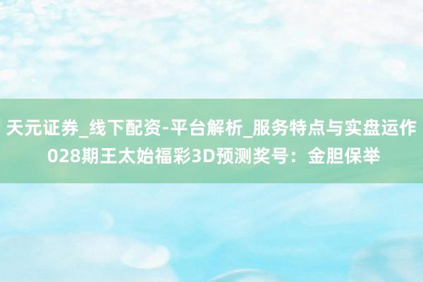 天元证券_线下配资-平台解析_服务特点与实盘运作 028期王太始福彩3D预测奖号：金胆保举