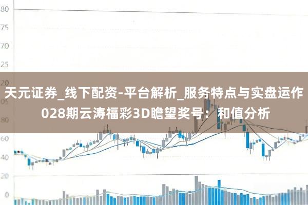 天元证券_线下配资-平台解析_服务特点与实盘运作 028期云涛福彩3D瞻望奖号:和值分析