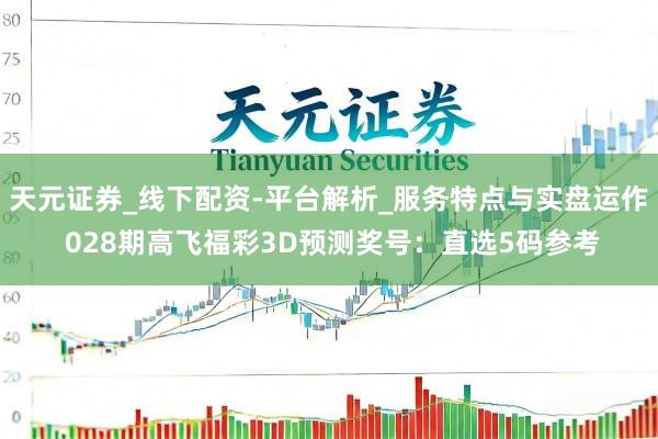 天元证券_线下配资-平台解析_服务特点与实盘运作 028期高飞福彩3D预测奖号：直选5码参考