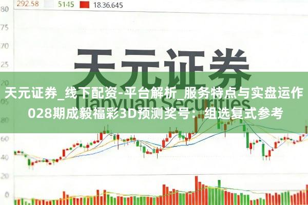 天元证券_线下配资-平台解析_服务特点与实盘运作 028期成毅福彩3D预测奖号:组选复式参考