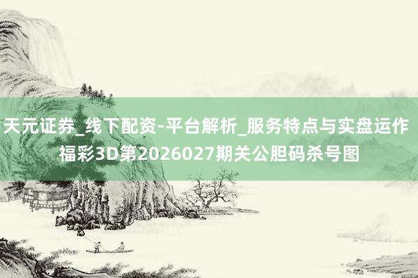 天元证券_线下配资-平台解析_服务特点与实盘运作 福彩3D第2026027期关公胆码杀号图