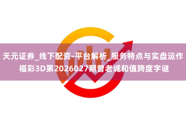 天元证券_线下配资-平台解析_服务特点与实盘运作 福彩3D第2026027期曾老诚和值跨度字谜